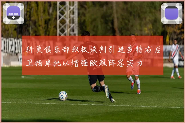 科莫俱乐部积极谈判引进多特右后卫扬库托以增强欧冠阵容实力
