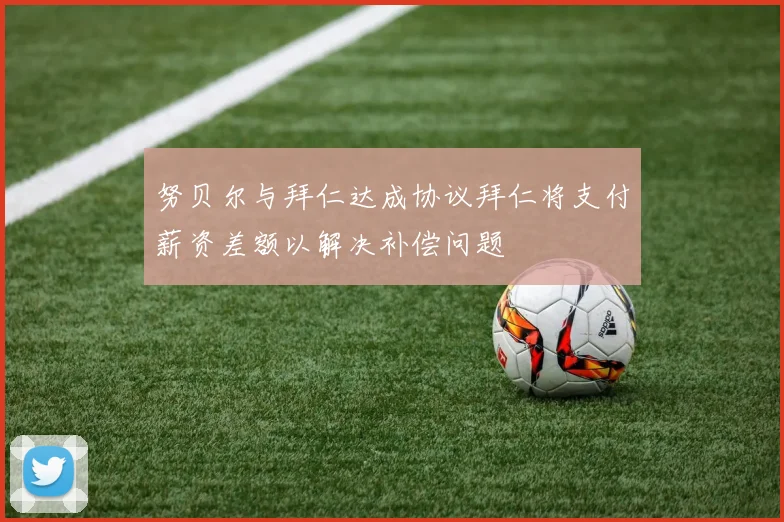 努贝尔与拜仁达成协议拜仁将支付薪资差额以解决补偿问题