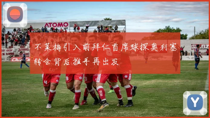不莱梅引入前拜仁首席球探奥利塞转会背后推手再出发