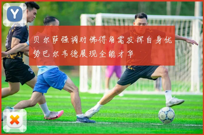 贝尔萨强调对佛得角需发挥自身优势巴尔韦德展现全能才华