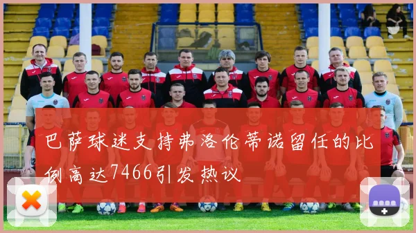 巴萨球迷支持弗洛伦蒂诺留任的比例高达7466引发热议