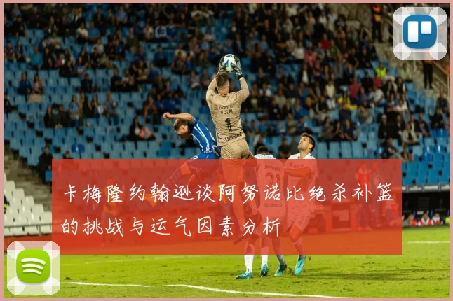 卡梅隆约翰逊谈阿努诺比绝杀补篮的挑战与运气因素分析