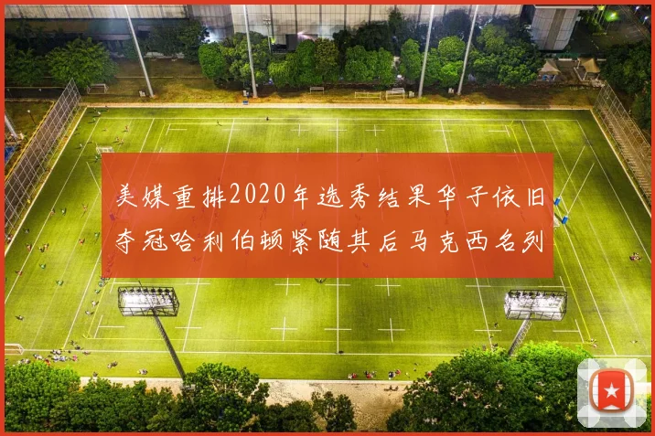 美媒重排2020年选秀结果华子依旧夺冠哈利伯顿紧随其后马克西名列第三