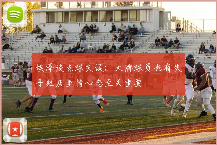 埃泽谈点球失误：大牌球员也有失手经历坚持心态至关重要