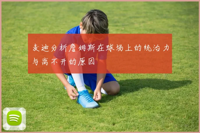 麦迪分析詹姆斯在球场上的统治力与离不开的原因