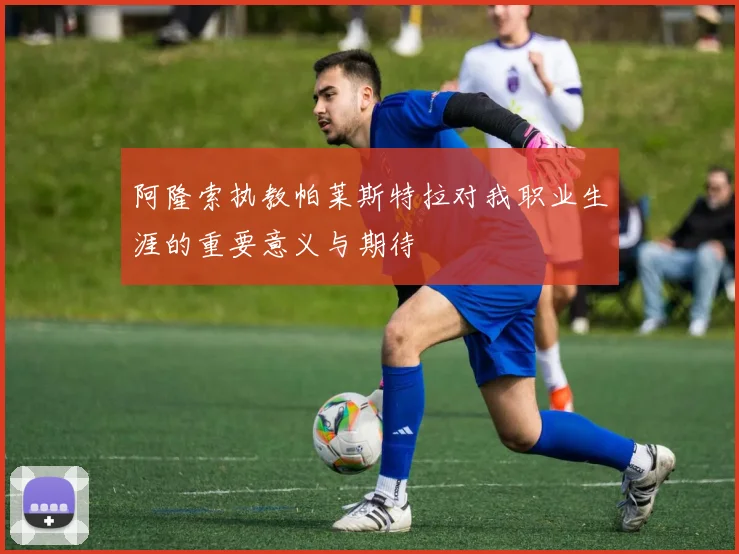 阿隆索执教帕莱斯特拉对我职业生涯的重要意义与期待