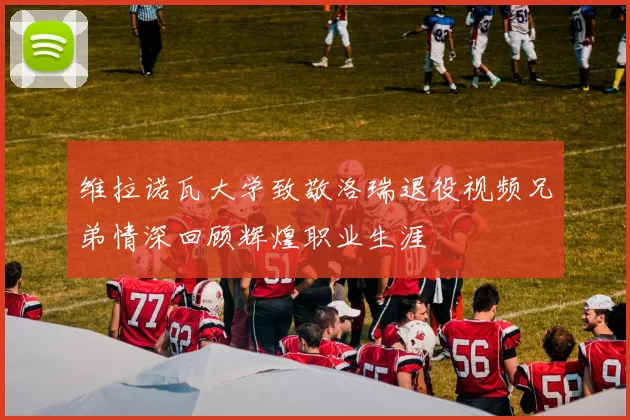 维拉诺瓦大学致敬洛瑞退役视频兄弟情深回顾辉煌职业生涯