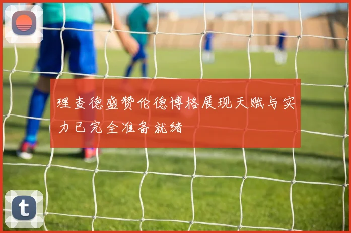 理查德盛赞伦德博格展现天赋与实力已完全准备就绪