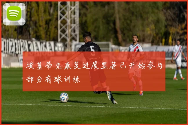 埃基蒂克康复进展显著已开始参与部分有球训练