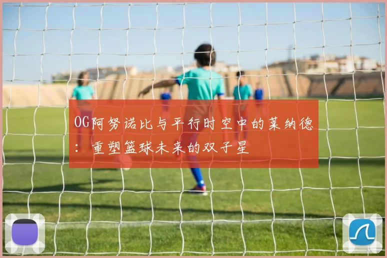 OG阿努诺比与平行时空中的莱纳德：重塑篮球未来的双子星