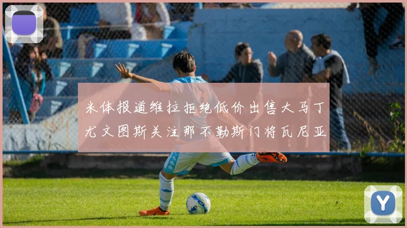 米体报道维拉拒绝低价出售大马丁尤文图斯关注那不勒斯门将瓦尼亚