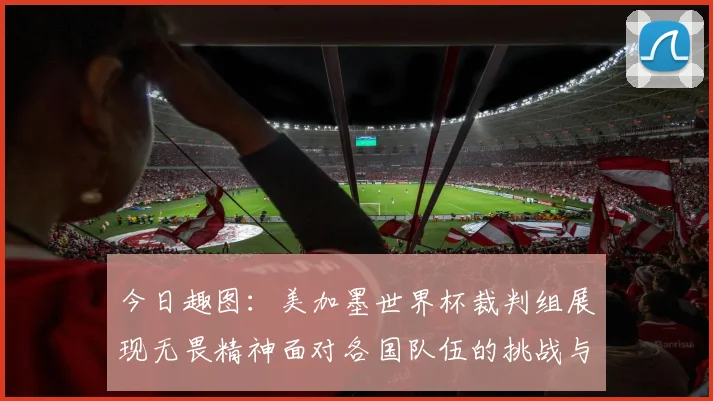 今日趣图：美加墨世界杯裁判组展现无畏精神面对各国队伍的挑战与针对
