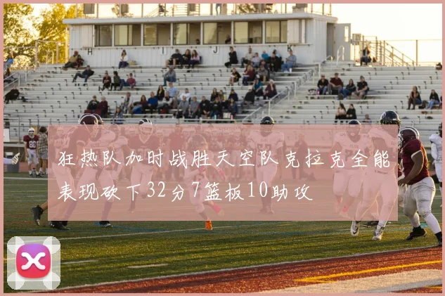 狂热队加时战胜天空队克拉克全能表现砍下32分7篮板10助攻